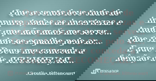 Que o vento leve tudo de impuro, todas as incertezas e tudo que não mais me serve… Que tudo se espalhe pelo ar… E que Deus me conceda a bênção de RECOMEÇAR…... Frase de Carolina bittencourt.