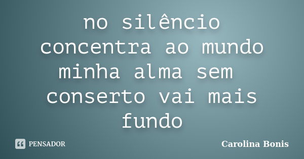 no silêncio concentra ao mundo minha alma sem conserto vai mais fundo... Frase de Carolina Bonis.