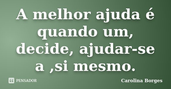A melhor ajuda é quando um, decide, ajudar-se a ,si mesmo.... Frase de Carolina Borges.