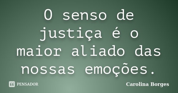 O senso de justiça é o maior aliado das nossas emoções.... Frase de Carolina Borges.