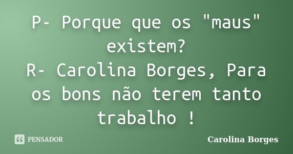 P- Porque que os "maus" existem? R- Carolina Borges, Para os bons não terem tanto trabalho !... Frase de Carolina Borges.
