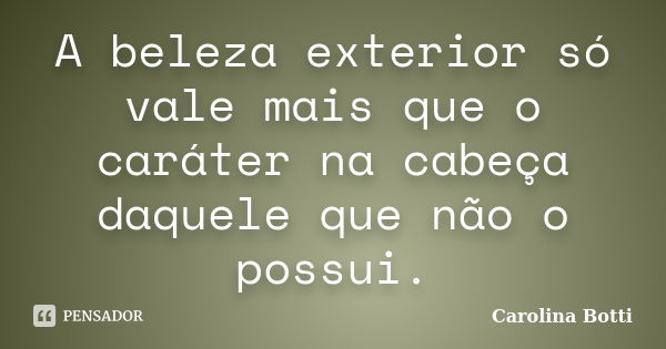 A beleza exterior só vale mais que o caráter na cabeça daquele que não o possui.... Frase de Carolina Botti.