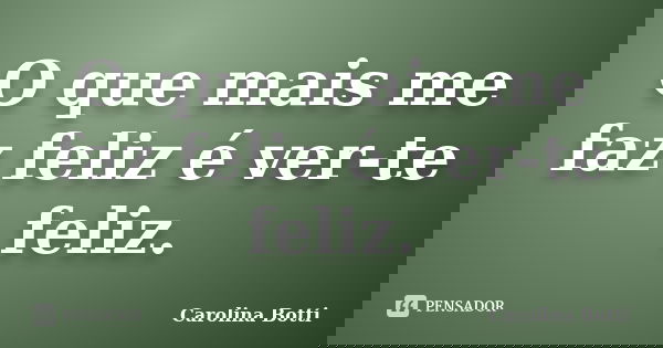 O que mais me faz feliz é ver-te feliz.... Frase de Carolina Botti.