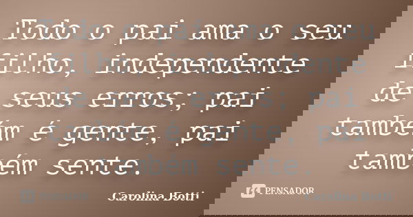 Todo o pai ama o seu filho, independente de seus erros; pai também é gente, pai também sente.... Frase de Carolina Botti.