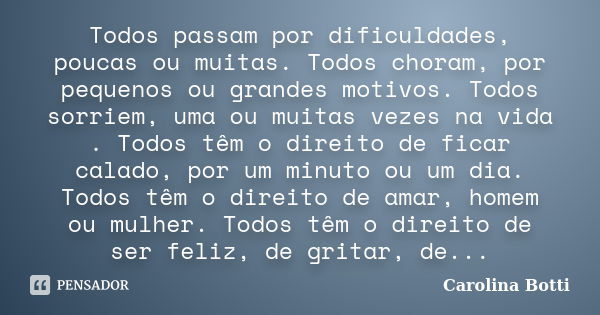 Todos passam por dificuldades, poucas ou muitas. Todos choram, por pequenos ou grandes motivos. Todos sorriem, uma ou muitas vezes na vida . Todos têm o direito... Frase de Carolina Botti.