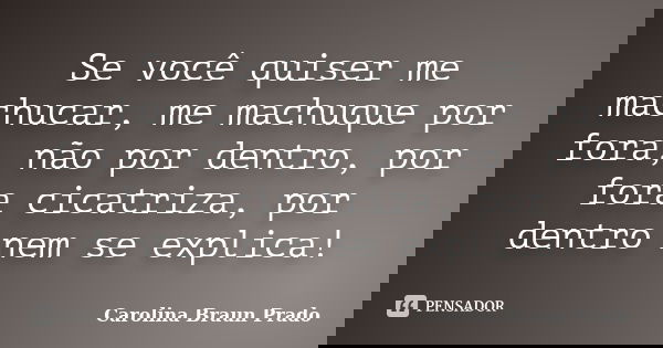 Se você quiser me machucar, me machuque por fora, não por dentro, por fora cicatriza, por dentro nem se explica!... Frase de Carolina Braun Prado.