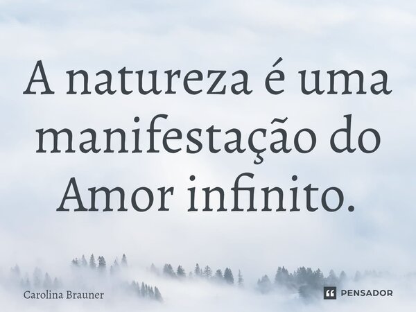 ⁠A natureza é uma manifestação do Amor infinito.... Frase de Carolina Brauner.