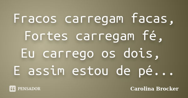 Fracos carregam facas, Fortes carregam fé, Eu carrego os dois, E assim estou de pé...... Frase de Carolina Brocker.