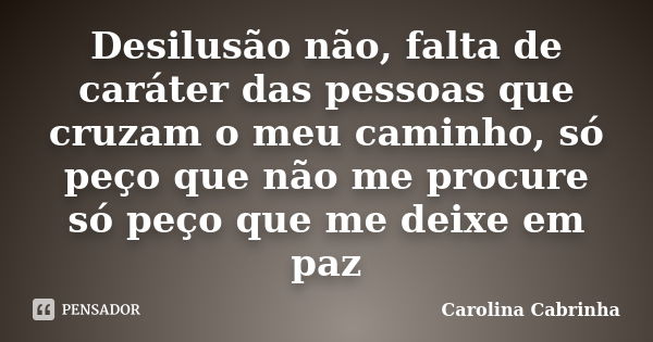 Desilusão não, falta de caráter das pessoas que cruzam o meu caminho, só peço que não me procure só peço que me deixe em paz... Frase de Carolina Cabrinha.