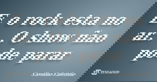 E o rock esta no ar. . O show não pode parar... Frase de Carolina Cabrinha.