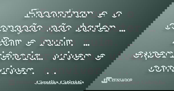 Encontrar e o coração não bater …Bom e ruim. … experiência… viver e conviver. ..... Frase de Carolina Cabrinha.