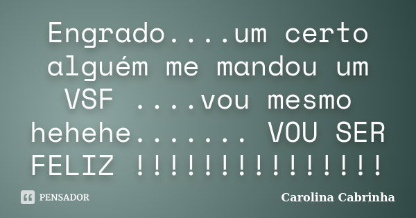 Engrado....um certo alguém me mandou um VSF ....vou mesmo hehehe....... VOU SER FELIZ !!!!!!!!!!!!!!!... Frase de Carolina Cabrinha.