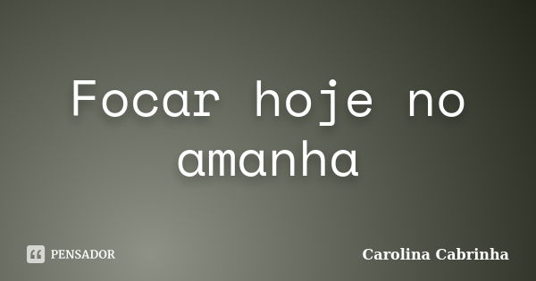 Focar hoje no amanha... Frase de Carolina Cabrinha.