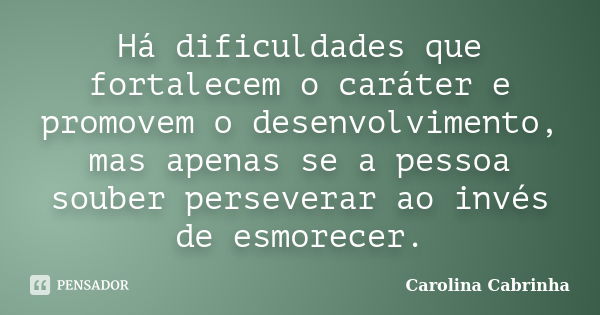 Há dificuldades que fortalecem o caráter e promovem o desenvolvimento, mas apenas se a pessoa souber perseverar ao invés de esmorecer.... Frase de Carolina Cabrinha.