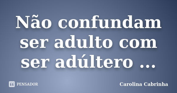 Não confundam ser adulto com ser adúltero ...... Frase de Carolina Cabrinha.