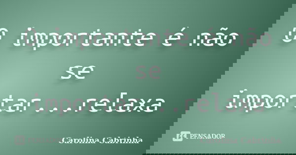 O importante é não se importar...relaxa... Frase de Carolina Cabrinha.