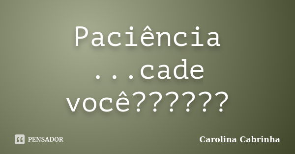 Paciência ...cade você??????... Frase de Carolina Cabrinha.