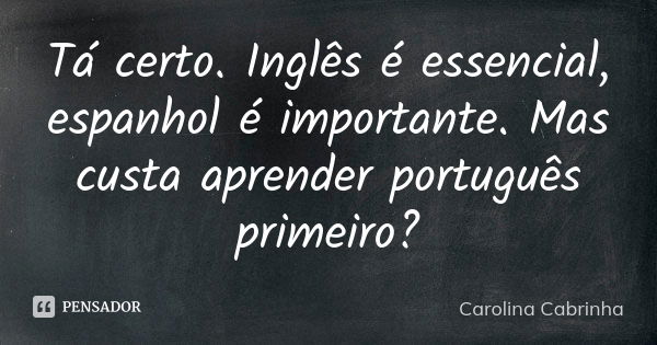 Tá certo. Inglês é essencial, espanhol é importante. Mas custa aprender português primeiro?... Frase de Carolina Cabrinha.