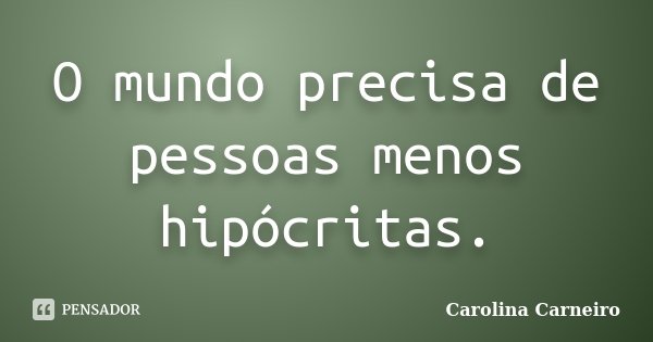 O mundo precisa de pessoas menos hipócritas.... Frase de Carolina Carneiro.
