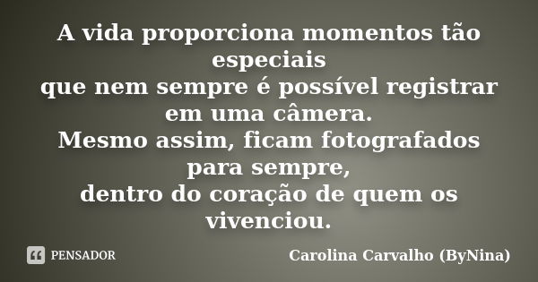 A vida proporciona momentos tão especiais que nem sempre é possível registrar em uma câmera. Mesmo assim, ficam fotografados para sempre, dentro do coração de q... Frase de Carolina Carvalho  ByNina.