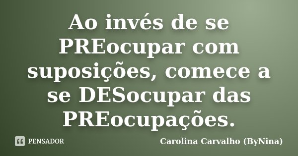 Ao invés de se PREocupar com suposições, comece a se DESocupar das PREocupações.... Frase de Carolina Carvalho (ByNina).