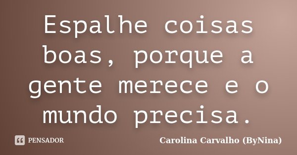 Espalhe coisas boas, porque a gente merece e o mundo precisa.... Frase de Carolina Carvalho (ByNina).