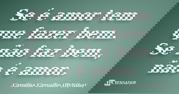 Se é amor tem que fazer bem. Se não faz bem, não é amor.... Frase de Carolina Carvalho (ByNina).
