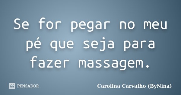 Se for pegar no meu pé que seja para fazer massagem.... Frase de Carolina Carvalho (ByNina).