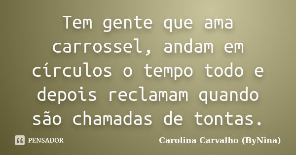 Tem gente que ama carrossel, andam em círculos o tempo todo e depois reclamam quando são chamadas de tontas.... Frase de Carolina Carvalho  ByNina.