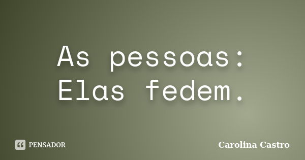 As pessoas: Elas fedem.... Frase de Carolina Castro.