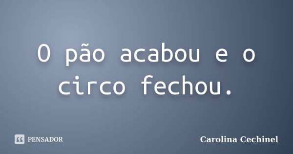 O pão acabou e o circo fechou.... Frase de Carolina Cechinel.