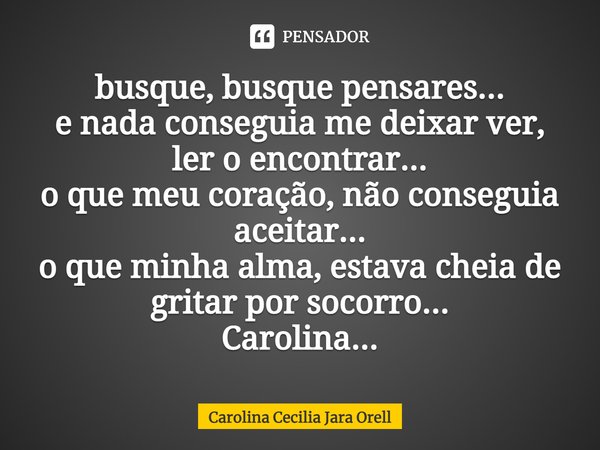 ⁠busque, busque pensares...
e nada conseguia me deixar ver, ler o encontrar...
o que meu coração, não conseguia aceitar...
o que minha alma, estava cheia de gri... Frase de Carolina Cecilia Jara Orell.