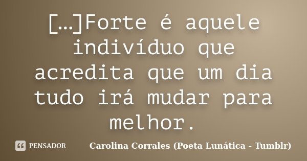 […]Forte é aquele indivíduo que acredita que um dia tudo irá mudar para melhor.... Frase de Carolina Corrales (Poeta Lunática - Tumblr).