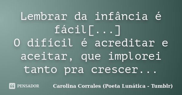Lembrar da infância é fácil[...] O difícil é acreditar e aceitar, que implorei tanto pra crescer...... Frase de Carolina Corrales (Poeta Lunática - Tumblr).