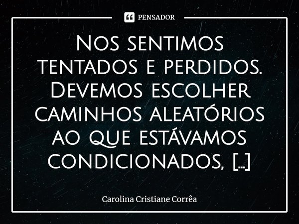 ⁠Nos sentimos tentados e perdidos.
Devemos escolher caminhos aleatórios ao que estávamos condicionados, nossa rotina foi completamente alterada.
O ritmo das pes... Frase de Carolina Cristiane Corrêa.