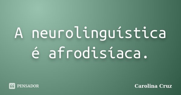A neurolinguística é afrodisíaca.... Frase de Carolina Cruz.