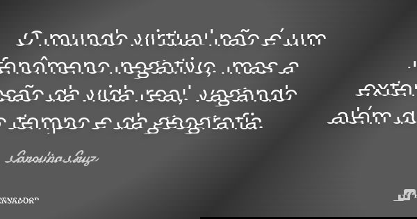 O mundo virtual não é um fenômeno negativo, mas a extensão da vida real, vagando além do tempo e da geografia.... Frase de Carolina Cruz.