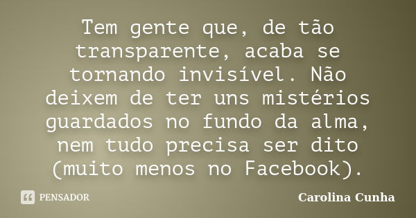 Tem gente que, de tão transparente, acaba se tornando invisível. Não deixem de ter uns mistérios guardados no fundo da alma, nem tudo precisa ser dito (muito me... Frase de Carolina Cunha.