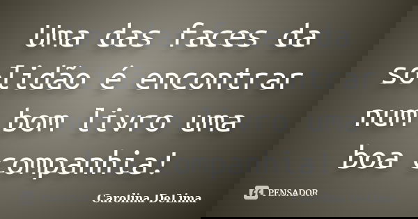 Uma das faces da solidão é encontrar num bom livro uma boa companhia!... Frase de Carolina DeLima.