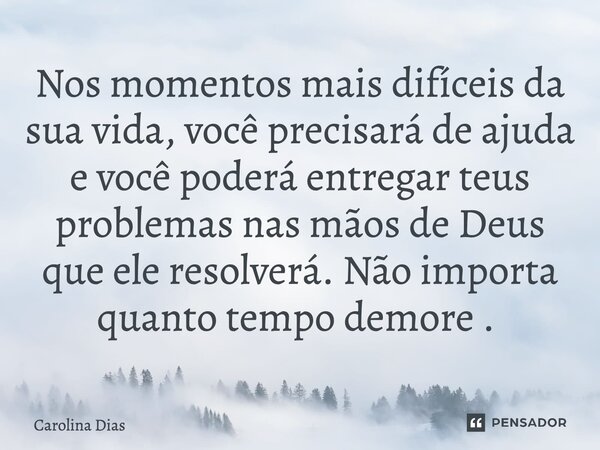 Nos momentos mais difíceis da sua vida, você precisará de ajuda e você poderá entregar teus problemas nas mãos de Deus que ele resolverá. Não importa quanto tem... Frase de Carolina Dias.