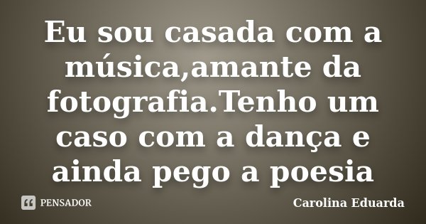 Eu sou casada com a música,amante da fotografia.Tenho um caso com a dança e ainda pego a poesia... Frase de Carolina Eduarda.