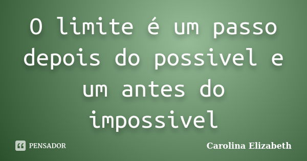 O limite é um passo depois do possivel e um antes do impossivel... Frase de Carolina Elizabeth.