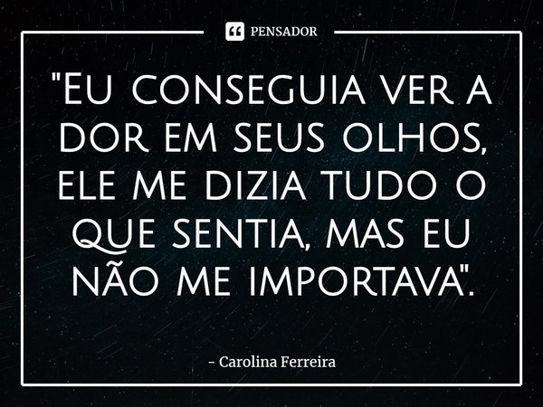 ⁠"Eu conseguia ver a dor em seus olhos, ele me dizia tudo o que sentia, mas eu não me importava".... Frase de Carolina Ferreira.