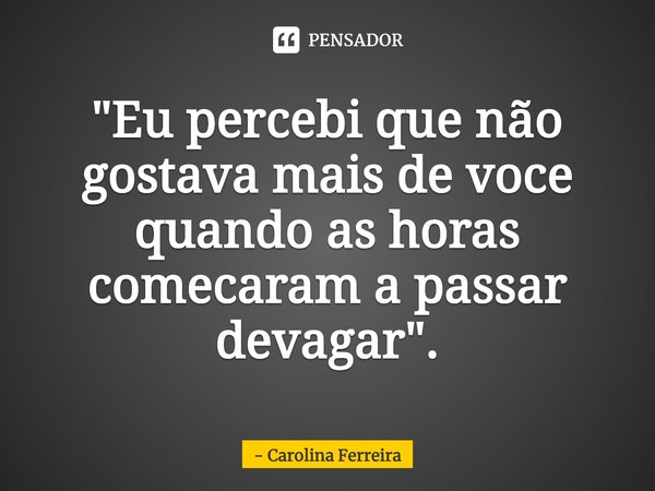 ⁠"Eu percebi que não gostava mais de você quando as horas começaram a passar devagar".... Frase de Carolina Ferreira.