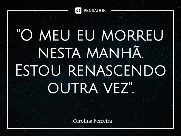 "O meu eu morreu nesta manhã. Estou renascendo outra vez".⁠... Frase de Carolina Ferreira.