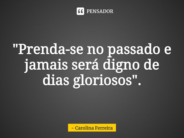 ⁠"Prenda-se no passado e jamais será digno de dias gloriosos".... Frase de Carolina Ferreira.