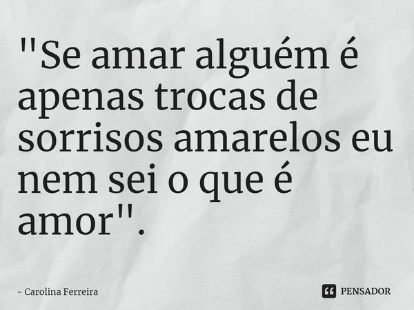 ⁠"Se amar alguém é apenas trocas de sorrisos amarelos eu nem sei o que é amor".... Frase de Carolina Ferreira.