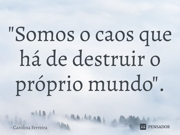 ⁠"Somos o caos que há de destruir o próprio mundo".... Frase de Carolina Ferreira.