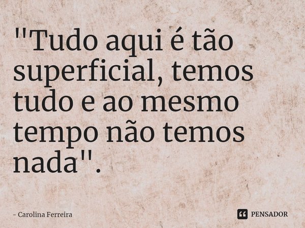 ⁠"Tudo aqui é tão superficial, temos tudo e ao mesmo tempo não temos nada".... Frase de Carolina Ferreira.