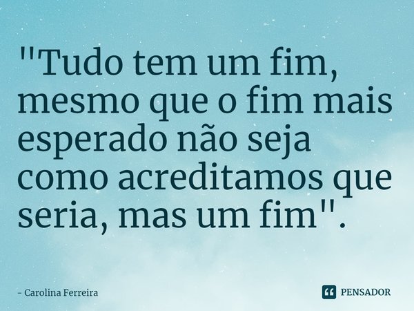 "⁠Tudo tem um fim, mesmo que o fim mais esperado não seja como acreditamos que seria, mas um fim".... Frase de Carolina Ferreira.